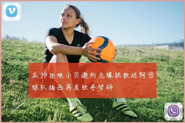 瓜帅拒绝小贝邀约无缘执教迈阿密球队梅西再度联手梦碎