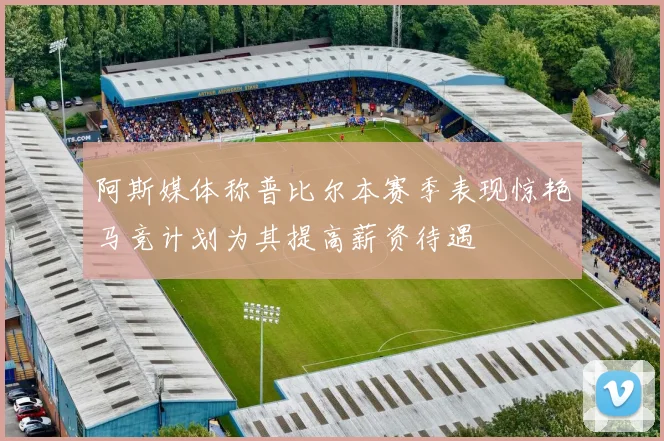 阿斯媒体称普比尔本赛季表现惊艳马竞计划为其提高薪资待遇
