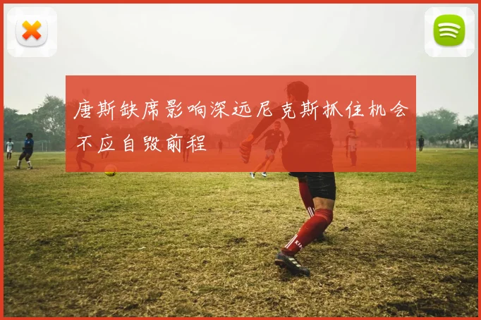 唐斯缺席影响深远尼克斯抓住机会不应自毁前程