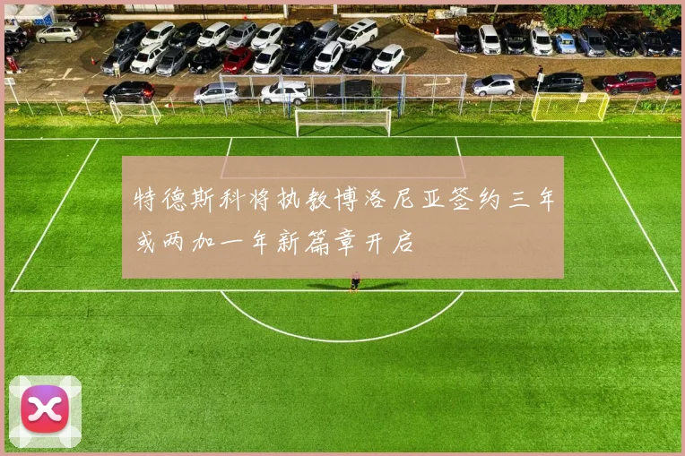 特德斯科将执教博洛尼亚签约三年或两加一年新篇章开启