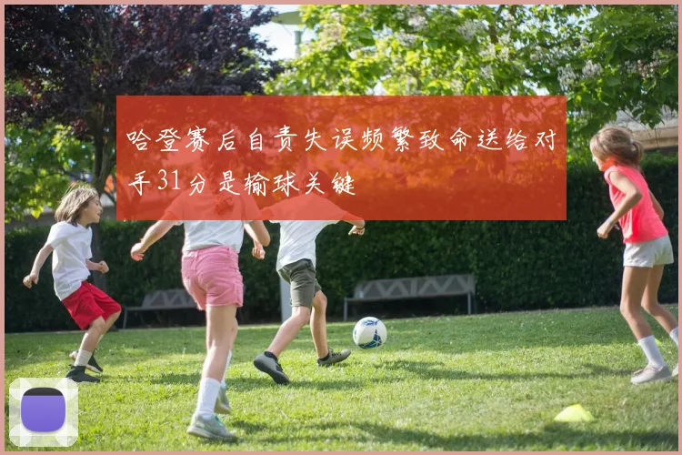 哈登赛后自责失误频繁致命送给对手31分是输球关键