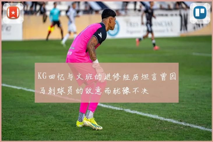 KG回忆与文班的进修经历坦言曾因马刺球员的敌意而犹豫不决