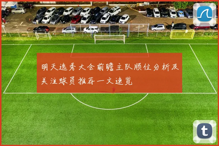 明天选秀大会前瞻主队顺位分析及关注球员推荐一文速览