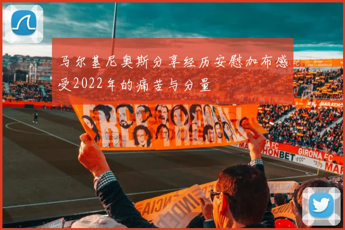 马尔基尼奥斯分享经历安慰加布感受2022年的痛苦与分量