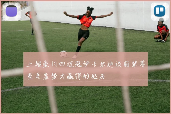 土超豪门四连冠伊卡尔迪谈前辈尊重是靠努力赢得的经历