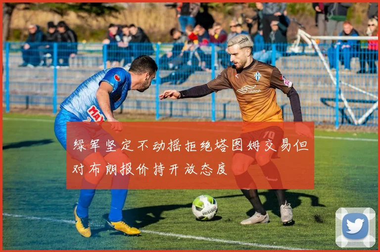 绿军坚定不动摇拒绝塔图姆交易但对布朗报价持开放态度