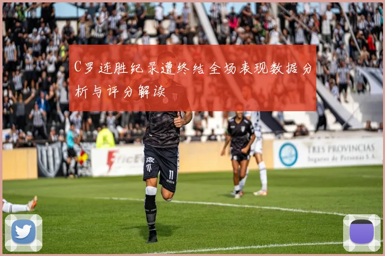 C罗连胜纪录遭终结全场表现数据分析与评分解读