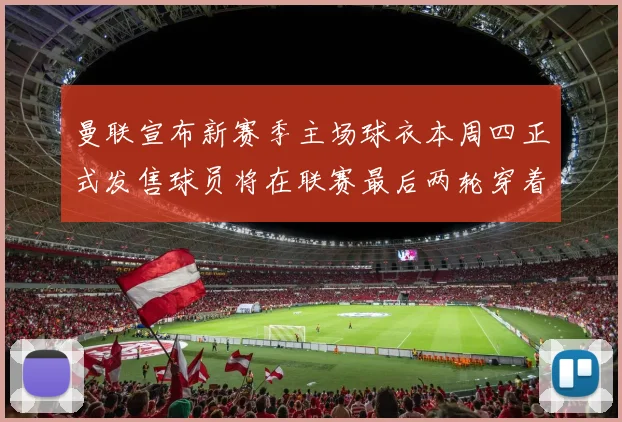 曼联宣布新赛季主场球衣本周四正式发售球员将在联赛最后两轮穿着上阵