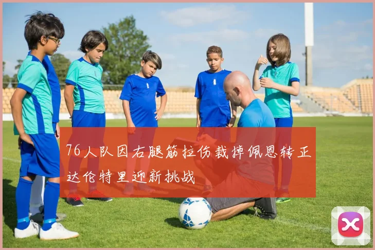 76人队因右腿筋拉伤裁掉佩恩转正达伦特里迎新挑战