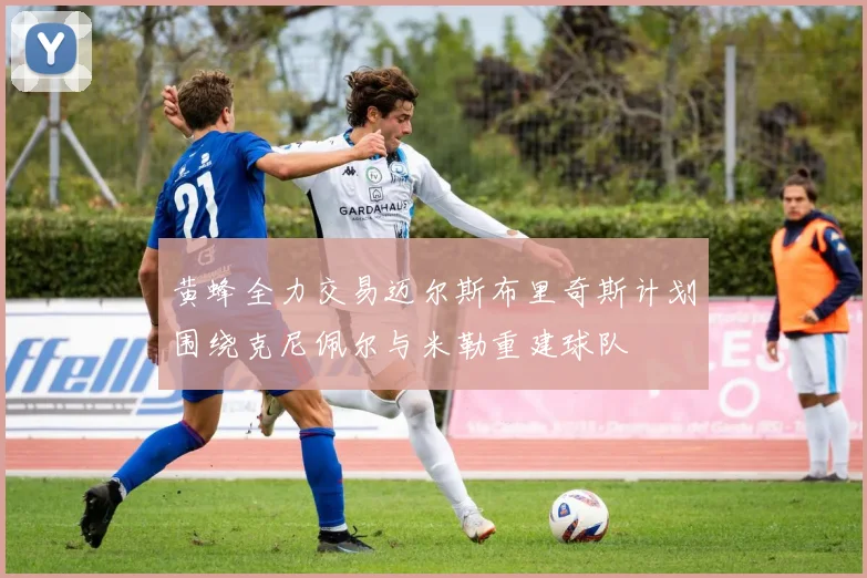 黄蜂全力交易迈尔斯布里奇斯计划围绕克尼佩尔与米勒重建球队
