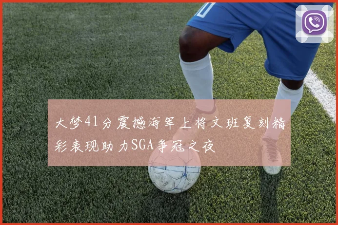 大梦41分震撼海军上将文班复刻精彩表现助力SGA争冠之夜