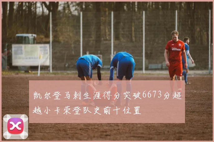 凯尔登马刺生涯得分突破6673分超越小卡荣登队史前十位置