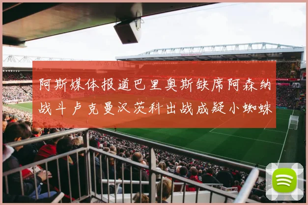 阿斯媒体报道巴里奥斯缺席阿森纳战斗卢克曼汉茨科出战成疑小蜘蛛有望参赛