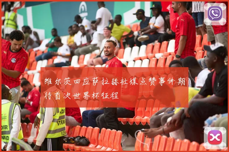 维尔茨回应萨拉赫社媒点赞事件期待首次世界杯征程