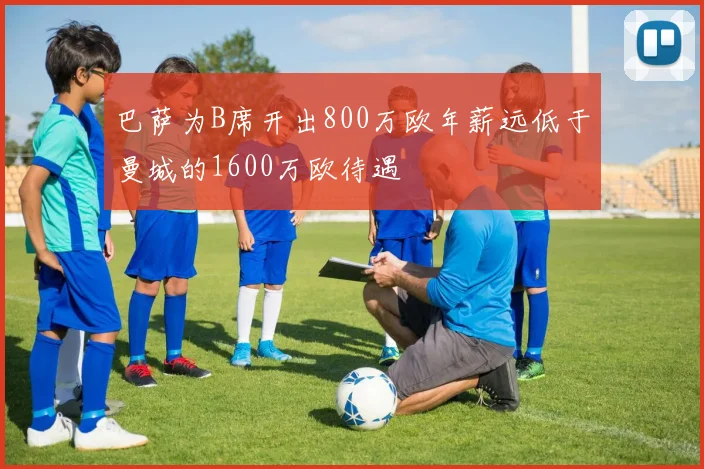 巴萨为B席开出800万欧年薪远低于曼城的1600万欧待遇