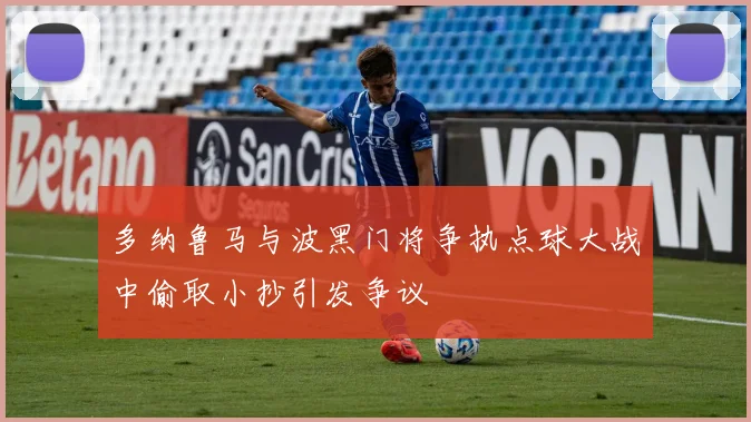 多纳鲁马与波黑门将争执点球大战中偷取小抄引发争议