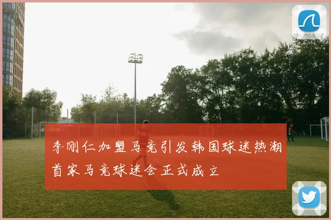 李刚仁加盟马竞引发韩国球迷热潮首家马竞球迷会正式成立