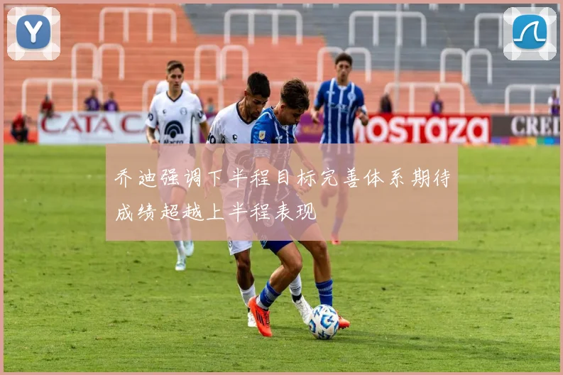 乔迪强调下半程目标完善体系期待成绩超越上半程表现
